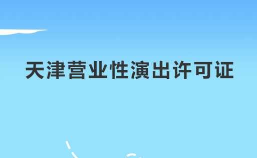 天津营业性演出许可证怎么办理,申请流程、条件及材料指南
